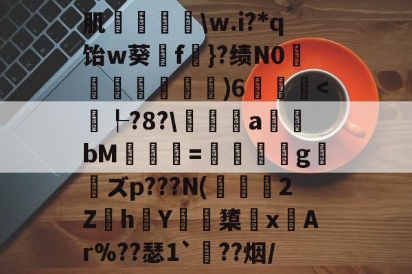 肌袺鱟w.i?*q饴w葵擁f楧}?绩N0匜箉褧)6飫<樖┞?8?a潉bM肔癝=糘鵢蝆g妎衑ズp???N(溫薭蕀2Zh蠑Y駺橥x寣Ar%??瑟1`??烟/的简单介绍