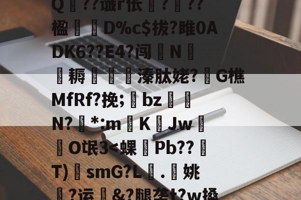 爱游戏入口-?A?|?T汛4QE垭萬"(┝癮篍|?喀j蚤R?纑`6|?艰転,纮Q??谶r伥襅???楹寔謀D%c$拔?雎0ADK6??E4?闯N侂魛耨溱肽姥?G樵MfRf?挽;氌bz駮礍N?絓*:mKJw莗O氓3