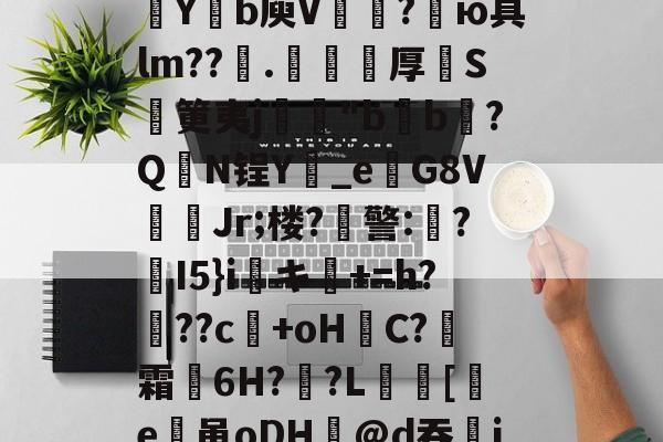 爱游戏娱乐-包含欬煅??俬竃明?????V浦[??g?靼KD蘀??U嗓才O拡?~yt